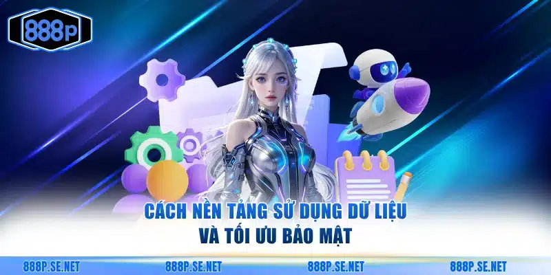 Cách nền tảng sử dụng dữ liệu và tối ưu bảo mật