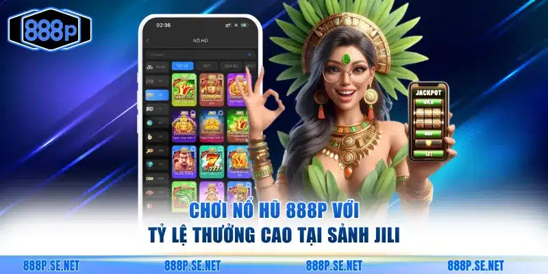 Chơi nổ hũ 888P với tỷ lệ thưởng cao tại sảnh JILI